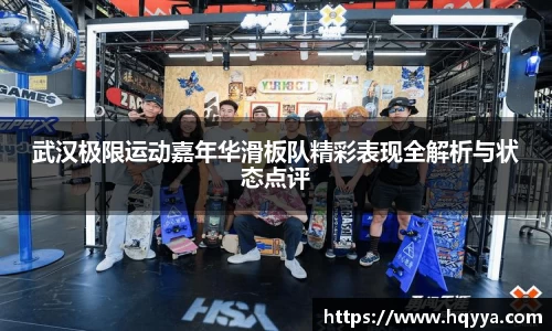 武汉极限运动嘉年华滑板队精彩表现全解析与状态点评